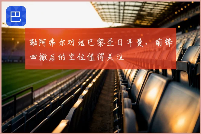勒阿弗尔对话巴黎圣日耳曼，前锋回撤后的空位值得关注