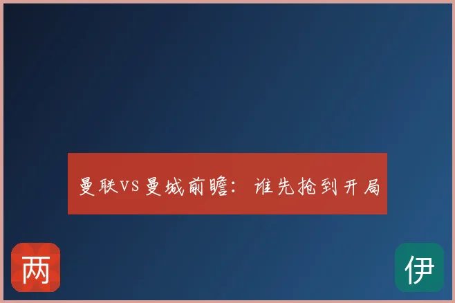曼联vs曼城前瞻：谁先抢到开局