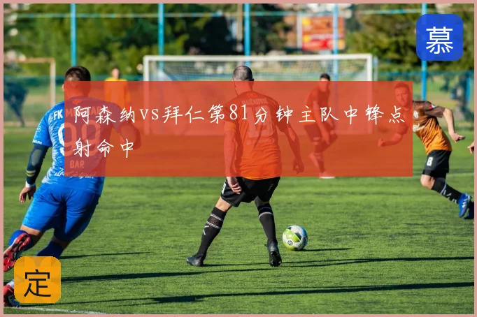 阿森纳vs拜仁第81分钟主队中锋点射命中