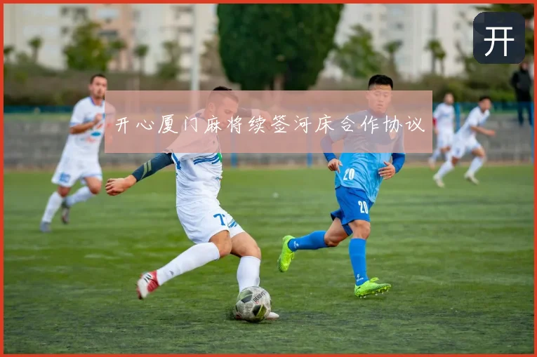 开心厦门麻将续签河床合作协议