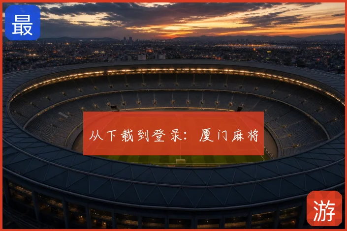 从下载到登录:厦门麻将